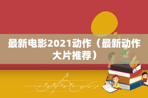 最新电影2021动作（最新动作大片推荐）