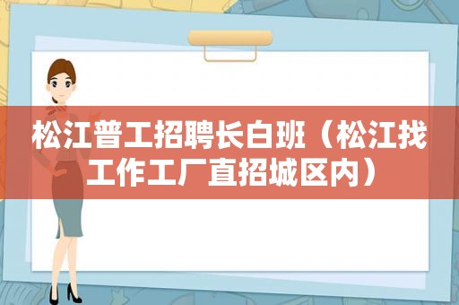 松江普工招聘长白班（松江找工作工厂直招城区内）