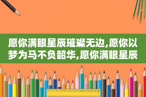 愿你满眼星辰璀璨无边,愿你以梦为马不负韶华,愿你满眼星辰,璀璨无边什么意思