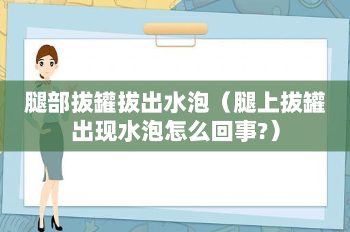 腿部拔罐拔出水泡（腿上拔罐出现水泡怎么回事?）