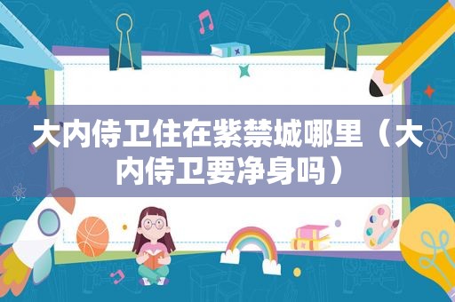 大内侍卫住在紫禁城哪里（大内侍卫要净身吗）