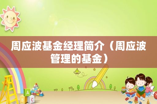 周应波基金经理简介（周应波管理的基金）