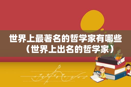 世界上最著名的哲学家有哪些（世界上出名的哲学家）