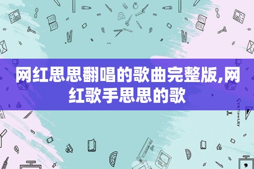 网红思思翻唱的歌曲完整版,网红歌手思思的歌