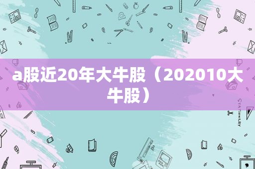 a股近20年大牛股（202010大牛股）
