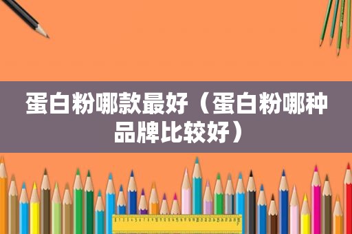 蛋白粉哪款最好（蛋白粉哪种品牌比较好）