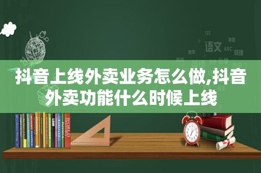 抖音上线外卖业务怎么做,抖音外卖功能什么时候上线