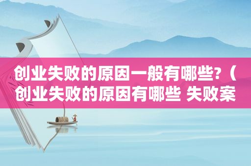 创业失败的原因一般有哪些?（创业失败的原因有哪些 失败案例）