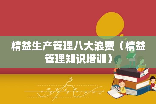精益生产管理八大浪费（精益管理知识培训）