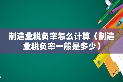制造业税负率怎么计算（制造业税负率一般是多少）