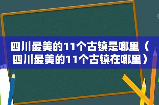 四川最美的11个古镇是哪里（四川最美的11个古镇在哪里）