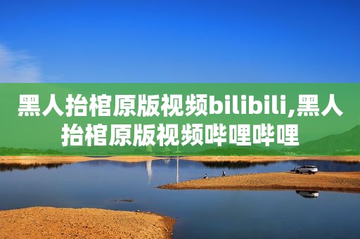 黑人抬棺原版视频bilibili,黑人抬棺原版视频哔哩哔哩