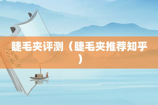 睫毛夹评测（睫毛夹推荐知乎）