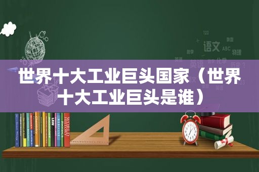 世界十大工业巨头国家（世界十大工业巨头是谁）