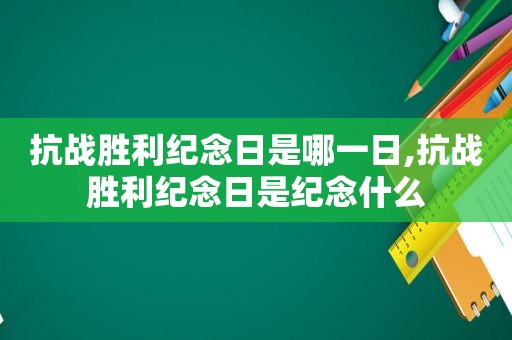 抗战胜利纪念日是哪一日,抗战胜利纪念日是纪念什么
