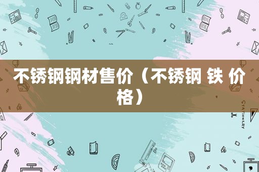 不锈钢钢材售价（不锈钢 铁 价格）