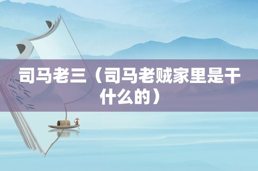司马老三（司马老贼家里是干什么的）