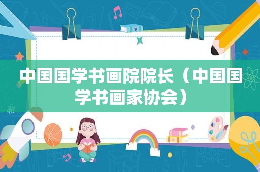 中国国学书画院院长（中国国学书画家协会）