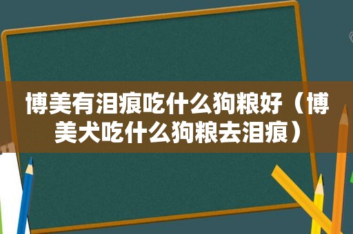 博美有泪痕吃什么狗粮好（博美犬吃什么狗粮去泪痕）