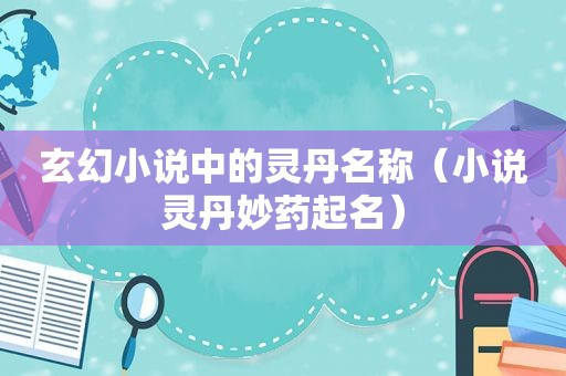 玄幻小说中的灵丹名称（小说灵丹妙药起名）