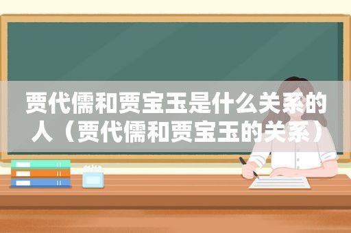 贾代儒和贾宝玉是什么关系的人（贾代儒和贾宝玉的关系）