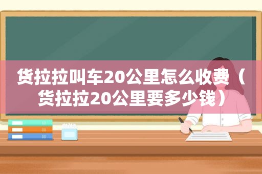 货拉拉叫车20公里怎么收费（货拉拉20公里要多少钱）