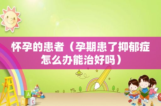 怀孕的患者（孕期患了抑郁症怎么办能治好吗）