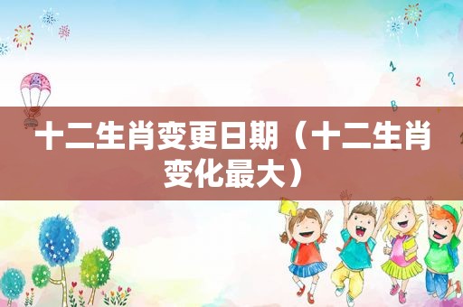 十二生肖变更日期（十二生肖变化最大）