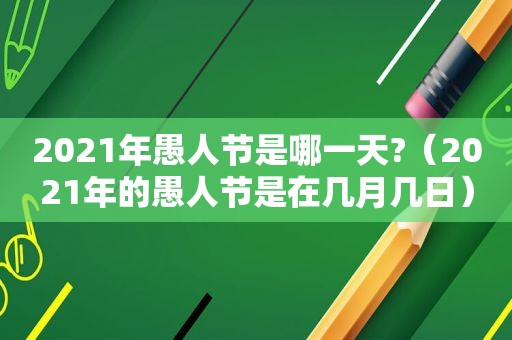2021年愚人节是哪一天?（2021年的愚人节是在几月几日）