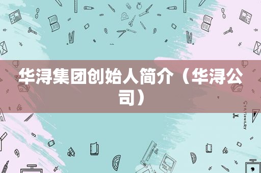 华浔集团创始人简介（华浔公司）