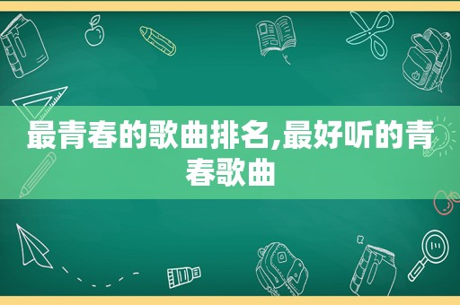 最青春的歌曲排名,最好听的青春歌曲