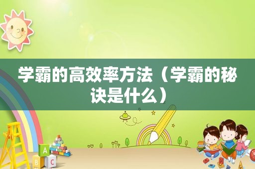 学霸的高效率方法（学霸的秘诀是什么）