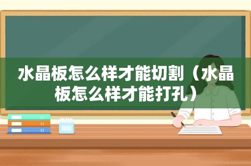 水晶板怎么样才能切割（水晶板怎么样才能打孔）