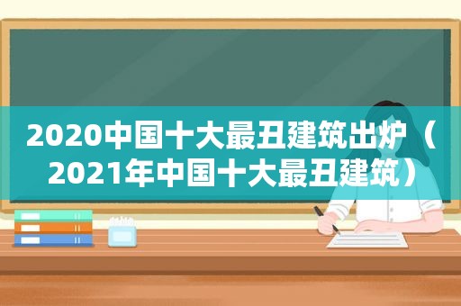 2020中国十大最丑建筑出炉（2021年中国十大最丑建筑）