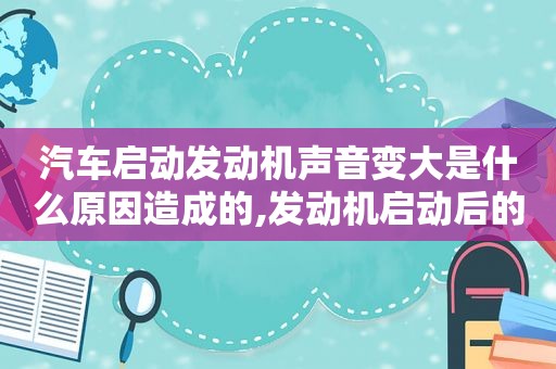 汽车启动发动机声音变大是什么原因造成的,发动机启动后的声音
