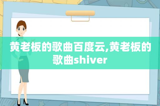 黄老板的歌曲百度云,黄老板的歌曲shiver