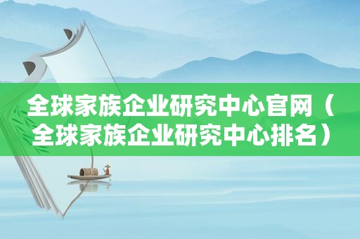 全球家族企业研究中心官网（全球家族企业研究中心排名）