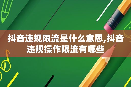 抖音违规限流是什么意思,抖音违规操作限流有哪些