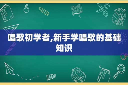 唱歌初学者,新手学唱歌的基础知识