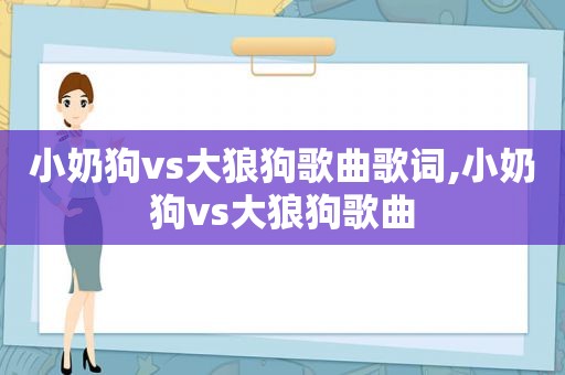 小奶狗vs大狼狗歌曲歌词,小奶狗vs大狼狗歌曲