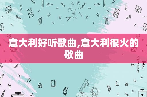 意大利好听歌曲,意大利很火的歌曲