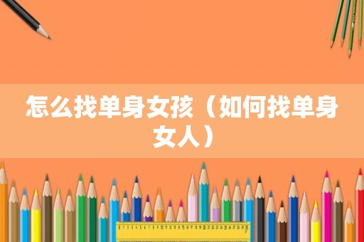 怎么找单身女孩（如何找单身女人）