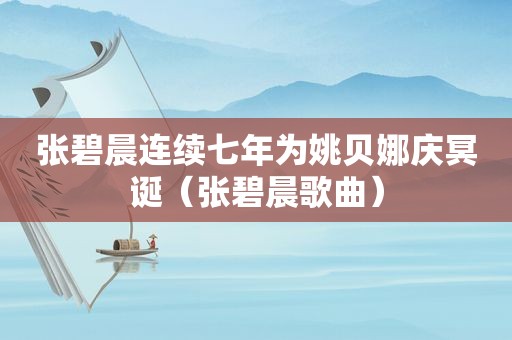 张碧晨连续七年为姚贝娜庆冥诞（张碧晨歌曲）