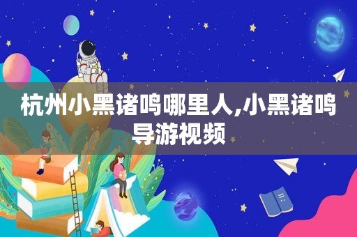 杭州小黑诸鸣哪里人,小黑诸鸣导游视频