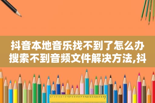 抖音本地音乐找不到了怎么办搜索不到音频文件解决方法,抖音中找不到本地音乐