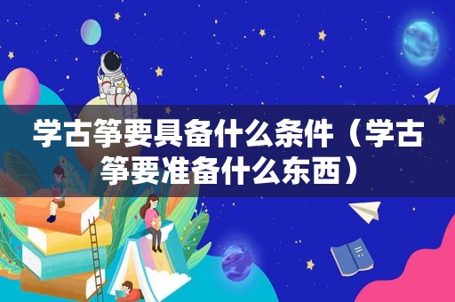 学古筝要具备什么条件（学古筝要准备什么东西）