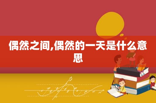 偶然之间,偶然的一天是什么意思