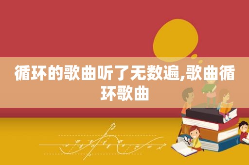 循环的歌曲听了无数遍,歌曲循环歌曲