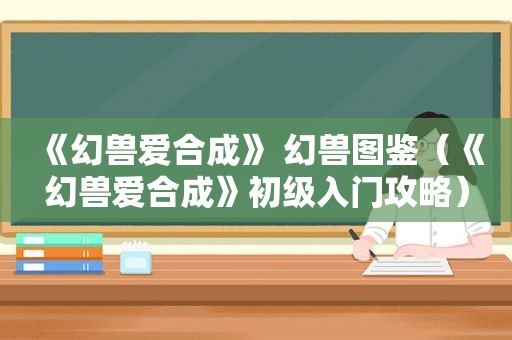 《幻兽爱合成》 幻兽图鉴（《幻兽爱合成》初级入门攻略）