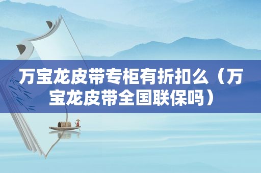 万宝龙皮带专柜有折扣么（万宝龙皮带全国联保吗）